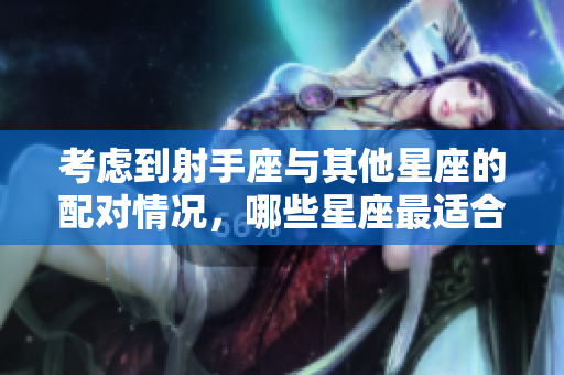 考虑到射手座与其他星座的配对情况，哪些星座最适合射手座呢