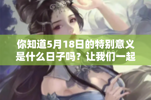 你知道5月18日的特别意义是什么日子吗？让我们一起来探索吧！