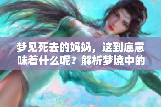 梦见死去的妈妈，这到底意味着什么呢？解析梦境中的深层含义