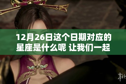 12月26日这个日期对应的星座是什么呢 让我们一起来探讨一下吧