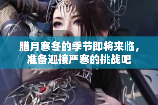 腊月寒冬的季节即将来临，准备迎接严寒的挑战吧