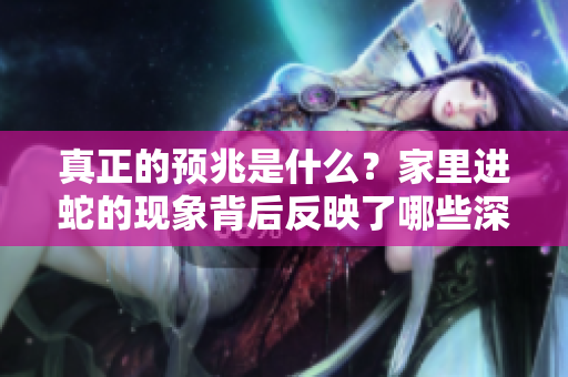 真正的预兆是什么？家里进蛇的现象背后反映了哪些深层含义