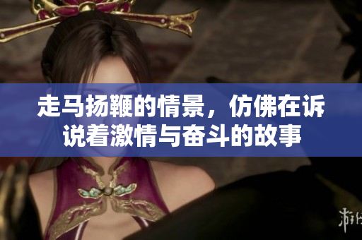 走马扬鞭的情景，仿佛在诉说着**与奋斗的故事