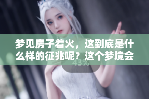 梦见房子着火，这到底是什么样的征兆呢？这个梦境会带来怎样的启示呢？