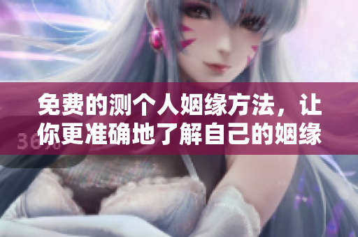 免费的测个人姻缘方法，让你更准确地了解自己的姻缘情况