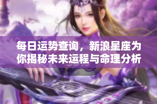 每日运势查询，新浪星座为你揭秘未来运程与命理分析