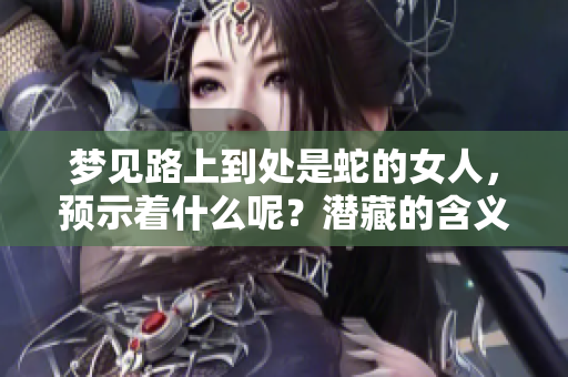梦见路上到处是蛇的女人，预示着什么呢？潜藏的含义与解读剖析