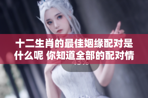 十二生肖的最佳姻缘配对是什么呢 你知道全部的配对情况吗