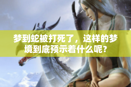 梦到蛇被打死了，这样的梦境到底预示着什么呢？