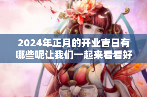 2024年正月的开业吉日有哪些呢让我们一起来看看好时机吧