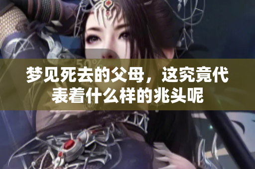 梦见死去的父母，这究竟代表着什么样的兆头呢