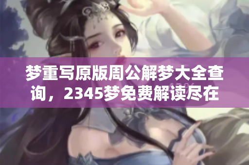 梦重写原版周公解梦大全查询，2345梦免费解读尽在其中