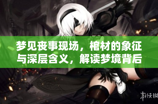 梦见丧事现场，棺材的象征与深层含义，解读梦境背后的故事