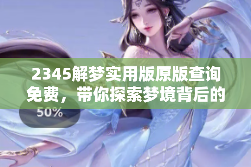 2345解梦实用版原版查询免费，带你探索梦境背后的秘密与含义