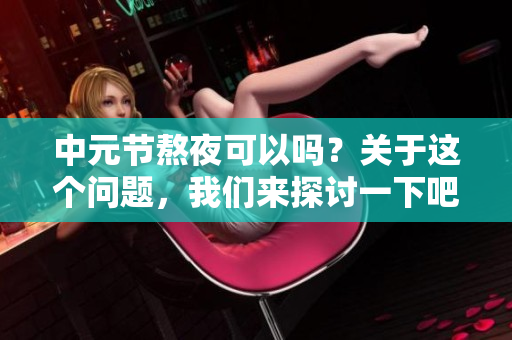 中元节熬夜可以吗？关于这个问题，我们来探讨一下吧！