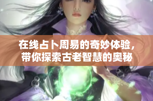 在线占卜周易的奇妙体验，带你探索古老智慧的奥秘