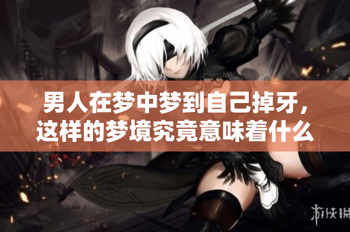 男人在梦中梦到自己掉牙，这样的梦境究竟意味着什么呢