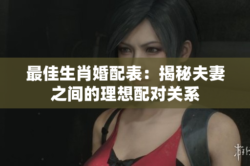 最佳生肖婚配表：揭秘夫妻之间的理想配对关系