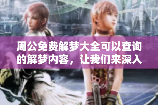 周公免费解梦大全可以查询的解梦内容，让我们来深入了解梦的奥秘