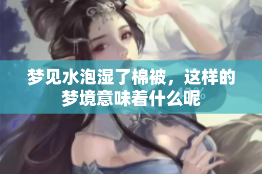 梦见水泡湿了棉被，这样的梦境意味着什么呢