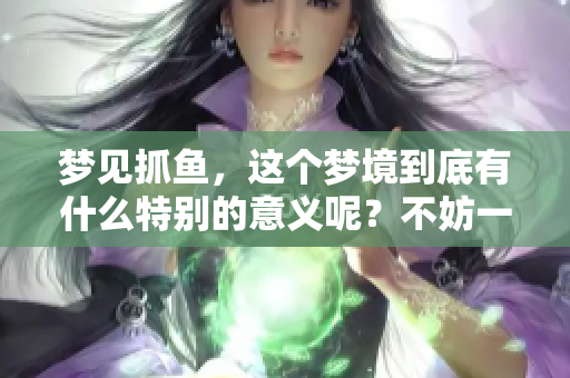 梦见抓鱼，这个梦境到底有什么特别的意义呢？不妨一探究竟。