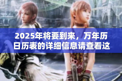 2025年将要到来，万年历日历表的详细信息请查看这里！