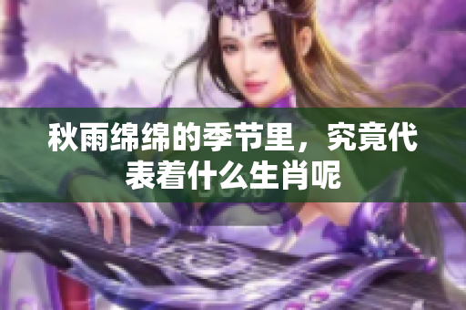 秋雨绵绵的季节里，究竟代表着什么生肖呢