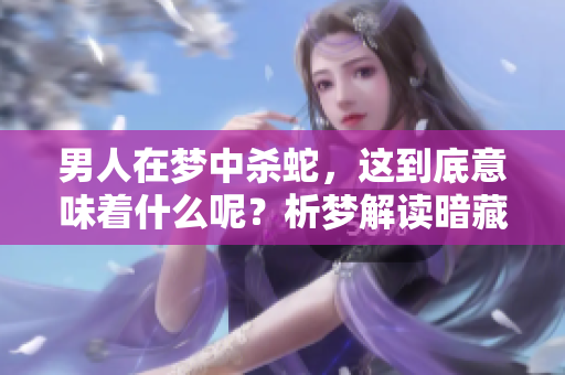 男人在梦中杀蛇，这到底意味着什么呢？析梦解读暗藏的深意与启示。