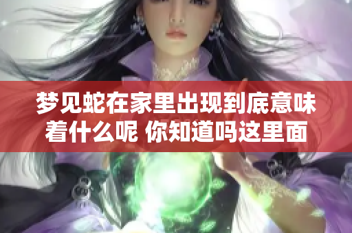 梦见蛇在家里出现到底意味着什么呢 你知道吗这里面有深意哦