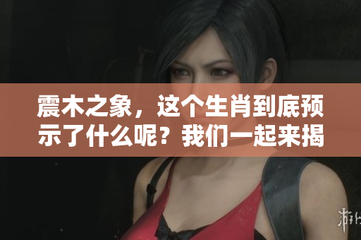 震木之象，这个生肖到底预示了什么呢？我们一起来揭晓吧！