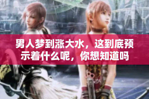 男人梦到涨大水，这到底预示着什么呢，你想知道吗