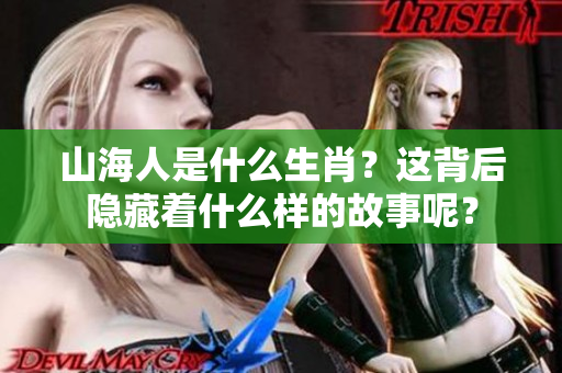山海人是什么生肖？这背后隐藏着什么样的故事呢？