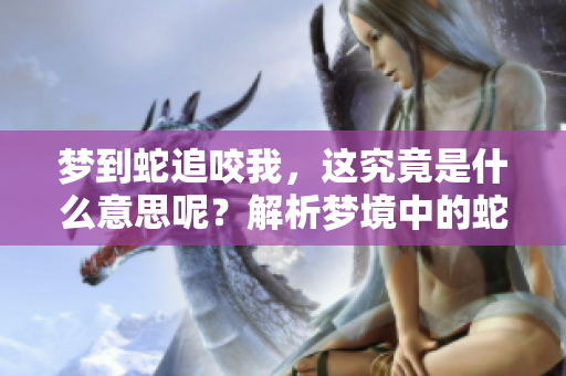 梦到蛇追咬我，这究竟是什么意思呢？解析梦境中的蛇的象征含义。
