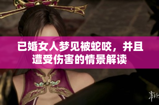 已婚女人梦见被蛇咬，并且遭受伤害的情景解读