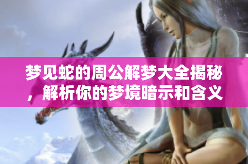 梦见蛇的周公解梦大全揭秘，解析你的梦境暗示和含义