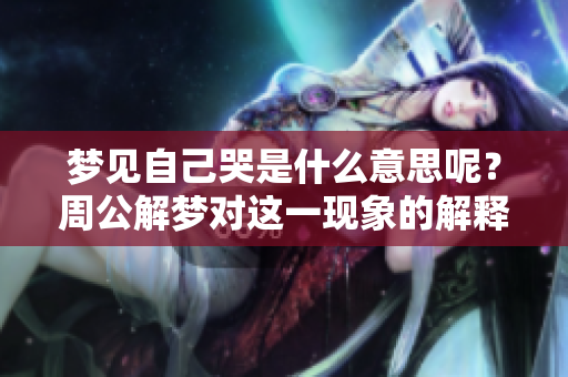 梦见自己哭是什么意思呢？周公解梦对这一现象的解释是什么