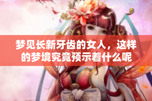 梦见长新牙齿的女人，这样的梦境究竟预示着什么呢