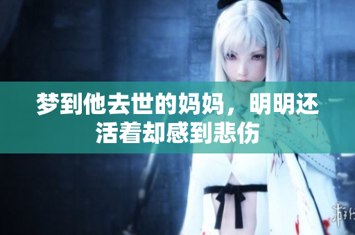 梦到他去世的妈妈，明明还活着却感到悲伤