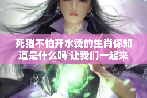 死猪不怕开水烫的生肖你知道是什么吗 让我们一起来探讨一下吧