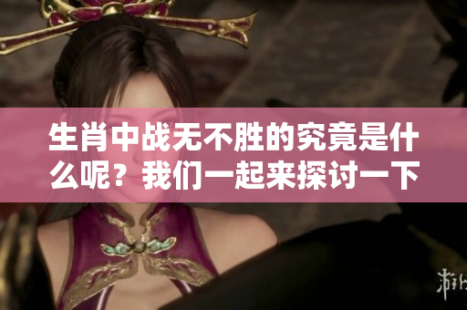 生肖中战无不胜的究竟是什么呢？我们一起来探讨一下这个问题吧！