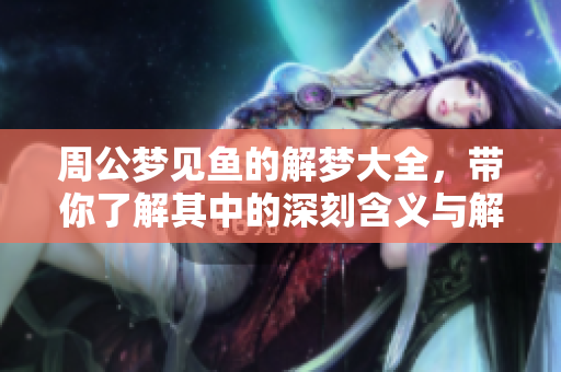 周公梦见鱼的解梦大全，带你了解其中的深刻含义与解析。