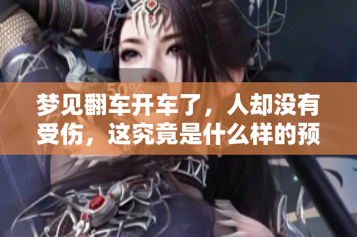 梦见翻车开车了，人却没有受伤，这究竟是什么样的预兆呢
