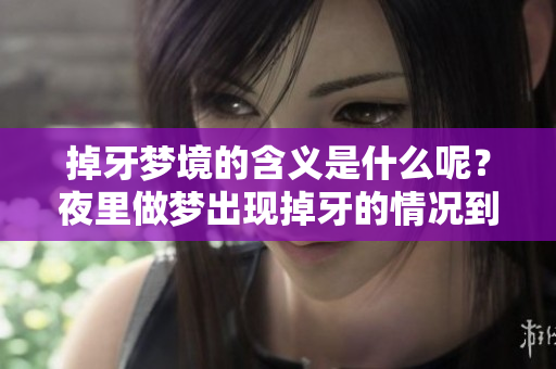 掉牙梦境的含义是什么呢？夜里做梦出现掉牙的情况到底意味着什么呢？