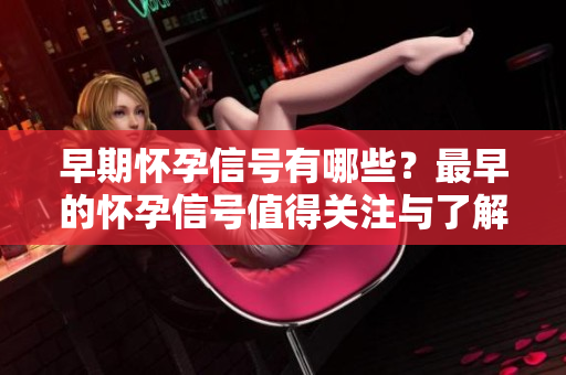 早期怀孕信号有哪些？最早的怀孕信号值得关注与了解。