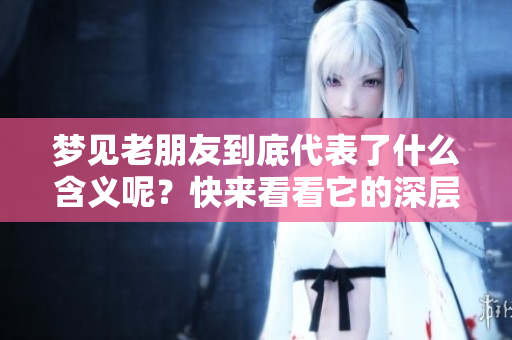 梦见老朋友到底代表了什么含义呢？快来看看它的深层解读吧！