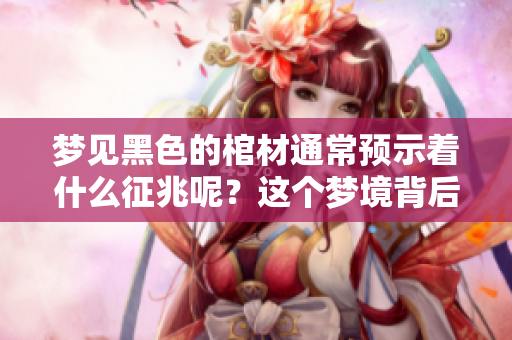 梦见黑色的棺材通常预示着什么征兆呢？这个梦境背后隐藏着哪些深意？