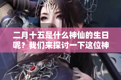 二月十五是什么神仙的生日呢？我们来探讨一下这位神仙吧！