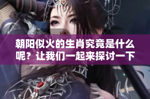 朝阳似火的生肖究竟是什么呢？让我们一起来探讨一下吧！
