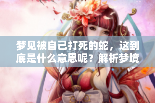 梦见被自己打死的蛇，这到底是什么意思呢？解析梦境中的象征意义！