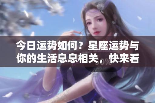 今日运势如何？星座运势与你的生活息息相关，快来看看吧！